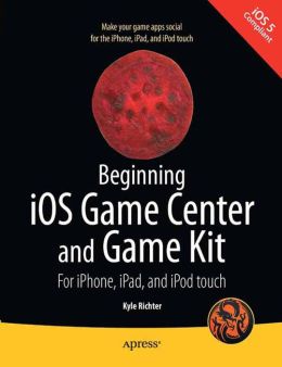 Beginning iOS Game Center and Game Kit: For iPhone, iPad, and iPod touch Kyle Richter