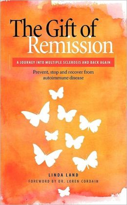 The Gift of Remission: A Journey Into Multiple Sclerosis and Back Again - Prevent, Stop and Recover from Autoimmune Disease Linda Land