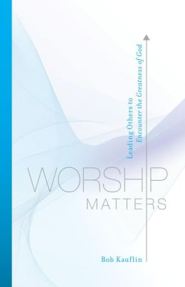 Worship Matters (Foreword by Paul Baloche): Leading Others to Encounter the Greatness of God