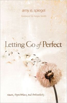 Letting Go of Perfect: Women, Expectations, and Authenticity Amy E. Spiegel and Angie Smith