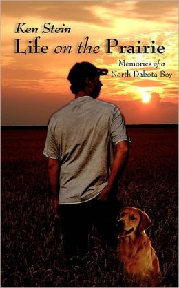 Life on the Prairie: Memories of a North Dakota Boy Ken Stein