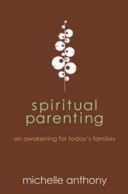 Spiritual Parenting: An Awakening for Today's Families Michelle Anthony