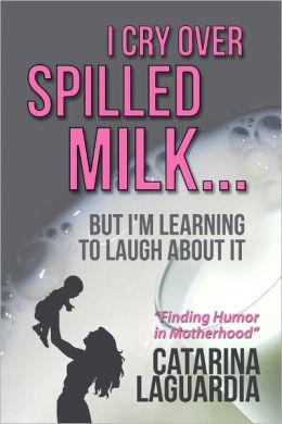 I Cry Over Spilled Milk...But I'm Learning to Laugh About It Catarina LaGuardia