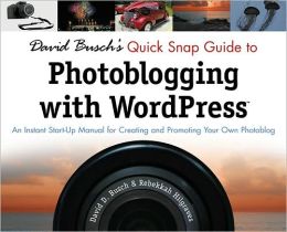 David Busch's Quick Snap Guide to Photoblogging with Word Press: An Instant Start-Up Manual for Creating and Promoting Your Own Photoblog: An Instant Start-Up Manual for Creating and Promoting Your Own Photoblog