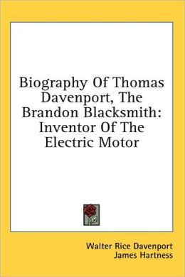 Biography Of Thomas Davenport, The Brandon Blacksmith: Inventor Of The Electric Motor Walter Rice Davenport and James Hartness