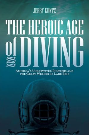 The Heroic Age of Diving: America's Underwater Pioneers and the Great Wrecks of Lake Erie