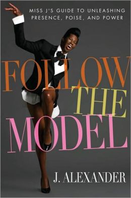 Follow the Model: Miss J's Guide to Unleashing Presence, Poise, and Power J. Alexander