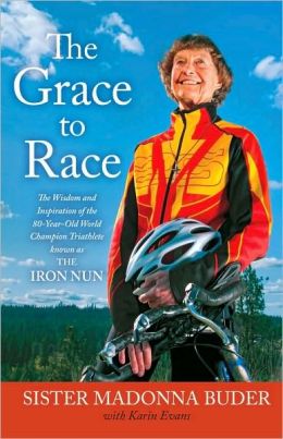 The Grace to Race: The Wisdom and Inspiration of the 80-Year-Old World Champion Triathlete Known as the Iron Nun