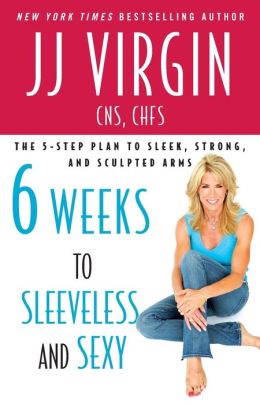 Six Weeks to Sleeveless and Sexy: The 5-Step Plan to Sleek, Strong, and Sculpted Arms