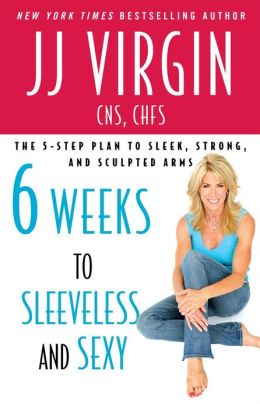 Six Weeks to Sleeveless and Sexy: The 5-Step Plan to Sleek, Strong, and Sculpted Arms J. J. Virgin