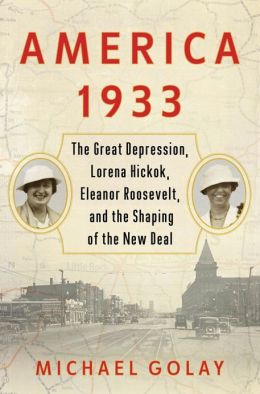America 1933: The Great Depression, Lorena Hickok, Eleanor Roosevelt, and the Shaping of the New Deal Michael Golay