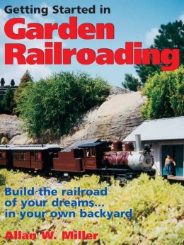 Getting Started in Garden Railroading: Build the railroad of your dreams?in your own backyard!