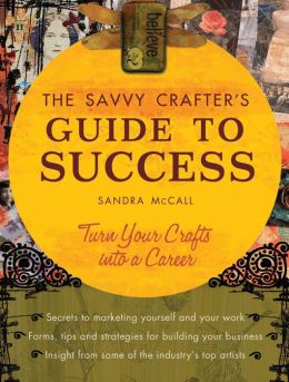 Savvy Crafter's Guide to Success: Turn Your Crafts Into A Career