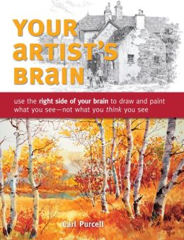 Your Artist's Brain: Use the right side of your brain to draw and paint what you see - not what you think you see Carl Purcell