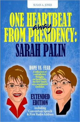 One Heartbeat Away From Presidency: Sarah Palin, Extended Edition: Hope Vs. Fear A Collection Of Contradictory Thoughts On Sarah Palin. Incl. Bonus: Original Speeches Susan A. Jones