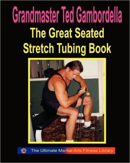 The Great Seated Stretch Tubing Book: Exercises You Can Do While Seated With A Stretch Tube Grandmaster Ted Gambordella