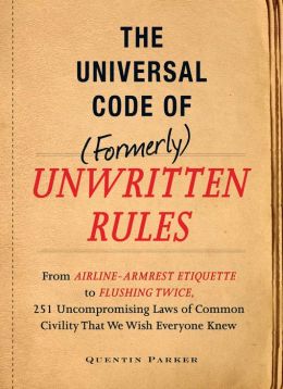The Universal Code of (Formerly) Unwritten Rules: From Airline- Armrest Etiquette to Flushing Twice, 251 Universal Laws of Common Civility that We Wish Everything Knew