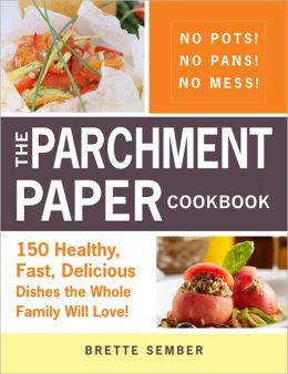 The Parchment Paper Cookbook: 180 Healthy, Fast, Delicious Dishes! Brette Sember