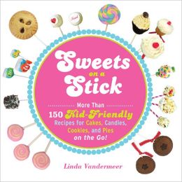 Sweets on a Stick: More Than 150 Kid-Friendly Recipes for Cakes, Candies, Cookies, and Pies on the Go!