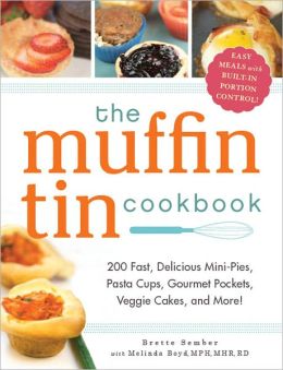The Muffin Tin Cookbook: 200 Fast, Delicious Mini-Pies, Pasta Cups, Gourmet Pockets, Veggie Cakes, and More! Brette Sember and Melinda Boyd