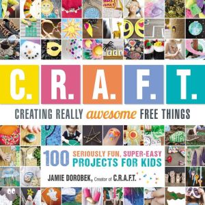 Creating Really Awesome Free Things: 100 Seriously Awesome, Super Easy Projects for Kids