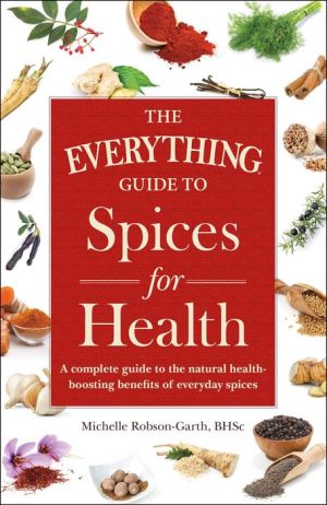 The Everything Guide to Spices for Health: A Complete Guide to the Natural Health-boosting Benefits of Everyday Spices