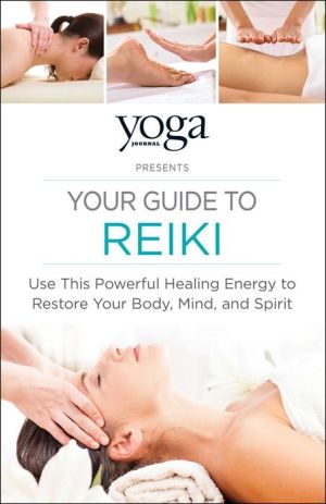 Yoga Journal Presents Your Guide to Reiki: Use This Powerful Healing Energy to Restore Your Body, Mind, and Spirit