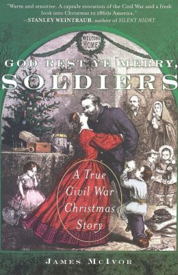 God Rest Ye Merry, Soldiers: A True Civil War Christmas Story James McIvor
