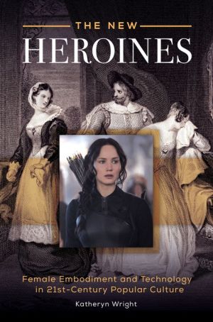 The New Heroines: Female Embodiment and Technology in 21st-Century Popular Culture