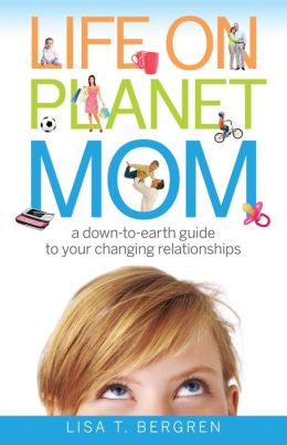 Life on Planet Mom: A Down-to-Earth Guide to Your Changing Relationships Lisa T. Bergren