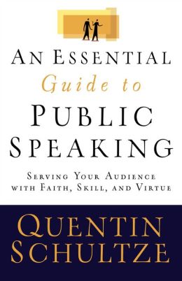 Essential Guide to Public Speaking, An: Serving Your Audience with Faith, Skill, and Virtue Quentin Schultze and Quentin J. Schultze