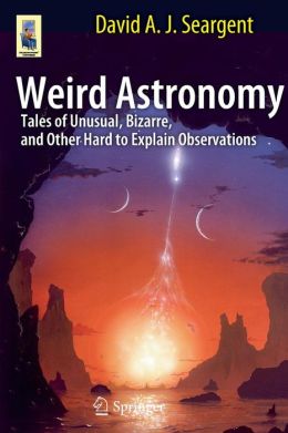 Weird Astronomy: Tales of Unusual, Bizarre, and Other Hard to Explain Observations David A.J. Seargent