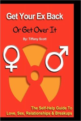 Get Your Ex Back Or Get Over It: The Self-Help Guide To Love, Relationships and Breakups Tiffany Scott
