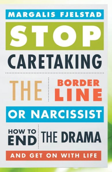 Stop Caretaking the Borderline or Narcissist: How to End the Drama and Get on with Life