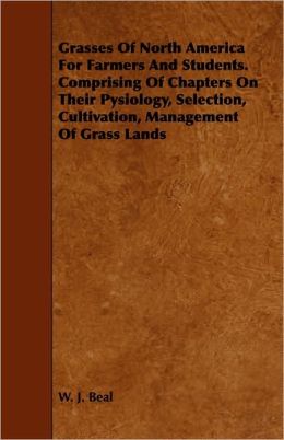 Grasses Of North America For Farmers And Students. Comprising Of Chapters On Their Pysiology, Selection, Cultivation, Management Of Grass Lands