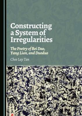 Constructing a System of Irregularities: The Poetry of Bei Dao, Yang Lian, and Duoduo