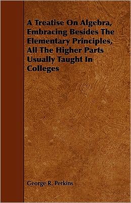 A Treatise On Algebra, Embracing Besides The Elementary Principles, All The Higher Parts Usually Taught In Colleges