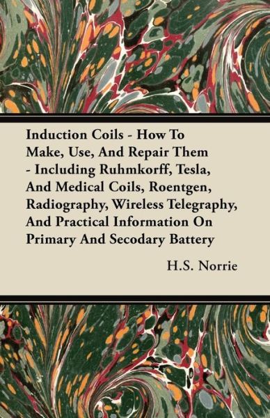 Induction Coils - How To Make, Use, And Repair Them - Including Ruhmkorff, Tesla, And Medical Coils, Roentgen, Radiography, Wireless Telegraphy, And Practical Information On Primary And Secodary Battery