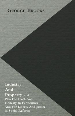 Industry and Property - A Plea for Truth and Honesty in Economics and for Liberty and Justice in Social Reform