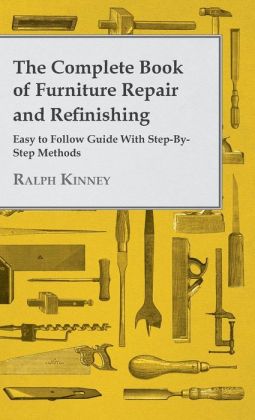 The Complete Book Of Furniture Repair And Refinishing - Easy To Follow Guide With Step-By-Step Methods Ralph Kinney