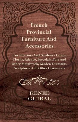 French Provincial Furniture And Accessories - For Interiors And Gardens - Lamps, Clocks, Faience, Porcelain, Tole And Other Metalwork, Garden Fountains, Sculptures And Other Ornaments Renee Guibal