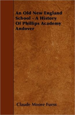 An Old New England School A History of Phillips Academy Andover Claude Moore Fuess