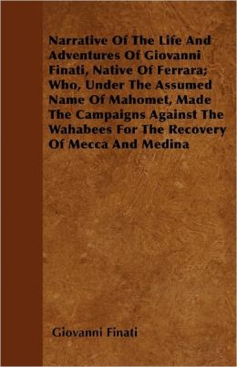 Narrative Of The Life And Adventures Of Giovanni Finati, Native Of Ferrara; Who, Under The Assumed Name Of Mahomet, Made The Campaigns Against The Wahabees For The Recovery Of Mecca And Medina