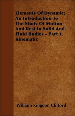 Elements Of Dynamic; An Introduction To The Study Of Motion And Rest In Solid And Fluid Bodies - Part 1. Kinematic
