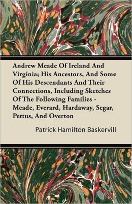 Andrew Meade of Ireland and Virginia: His Ancestors, and Some of His Descendants and Their Connections, Including Sketches of the Following Families: ... Hardaway, Segar, Pettus, and Overton ... Patrick Hamilton Baskervill
