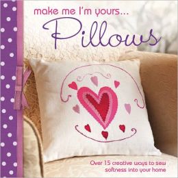 Make Me I'm Yours...Pillows: Over 15 creative ways to sew softness into your home