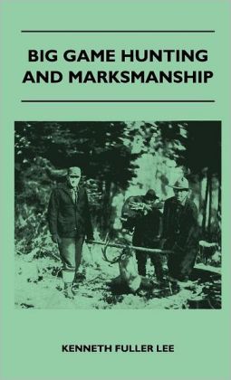 Big Game Hunting And Marksmanship - A Manual On The Rifles, Marksmanship And Methods Best Adapted To The Hunting Of The Big Game Of The Eastern United States Kenneth Fuller Lee