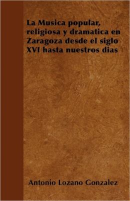 La M Sica Popular, Religiosa Y Dram Tica En Zaragoza Desde El Siglo Xvi Hasta Nuestros D As