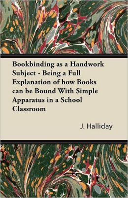 Bookbinding As A Handwork Subject - Being A Full Explanation Of How Books Can Be Bound With Simple Apparatus In A School Classroom