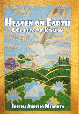 Heaven on Earth: A Guide to the Kingdom Joseph Aurelio Mendoza